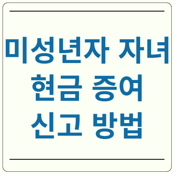 미성년자 자녀 현금 증여 신고